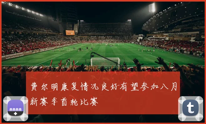 费尔明康复情况良好有望参加八月新赛季首轮比赛