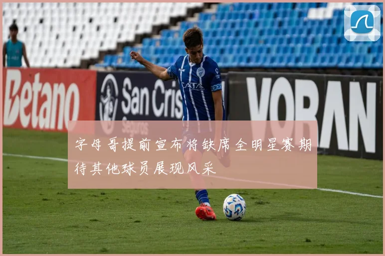 字母哥提前宣布将缺席全明星赛期待其他球员展现风采