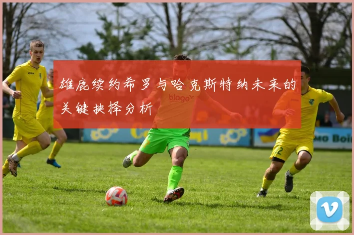 雄鹿续约希罗与哈克斯特纳未来的关键抉择分析