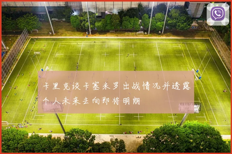 卡里克谈卡塞米罗出战情况并透露个人未来去向即将明朗