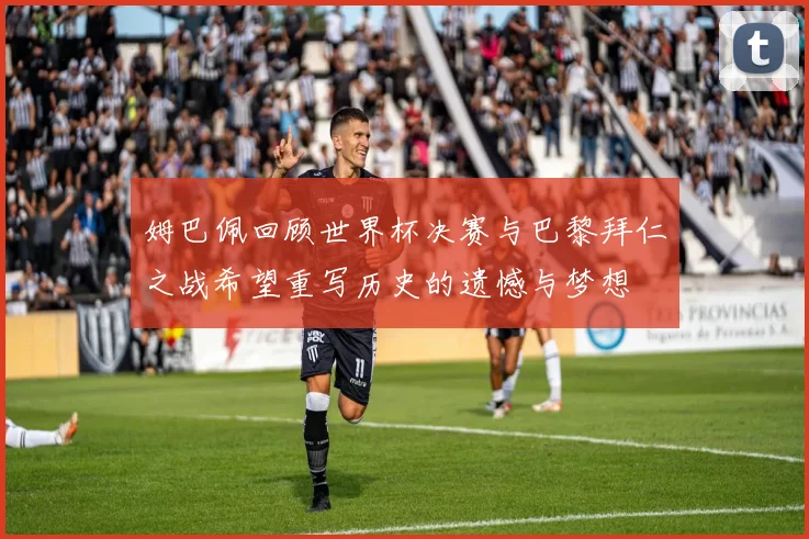 姆巴佩回顾世界杯决赛与巴黎拜仁之战希望重写历史的遗憾与梦想