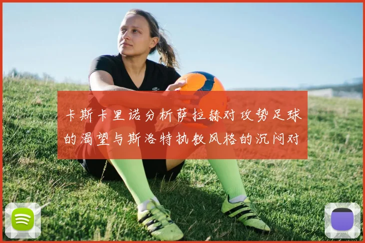 卡斯卡里诺分析萨拉赫对攻势足球的渴望与斯洛特执教风格的沉闷对比