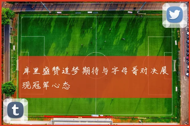 库里盛赞追梦期待与字母哥对决展现冠军心态