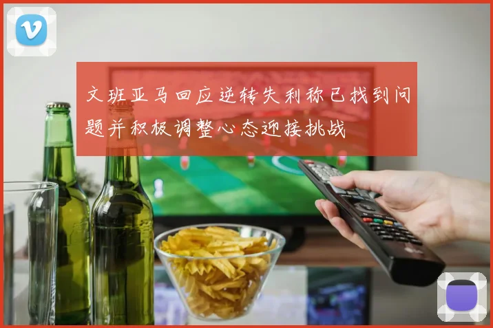 文班亚马回应逆转失利称已找到问题并积极调整心态迎接挑战
