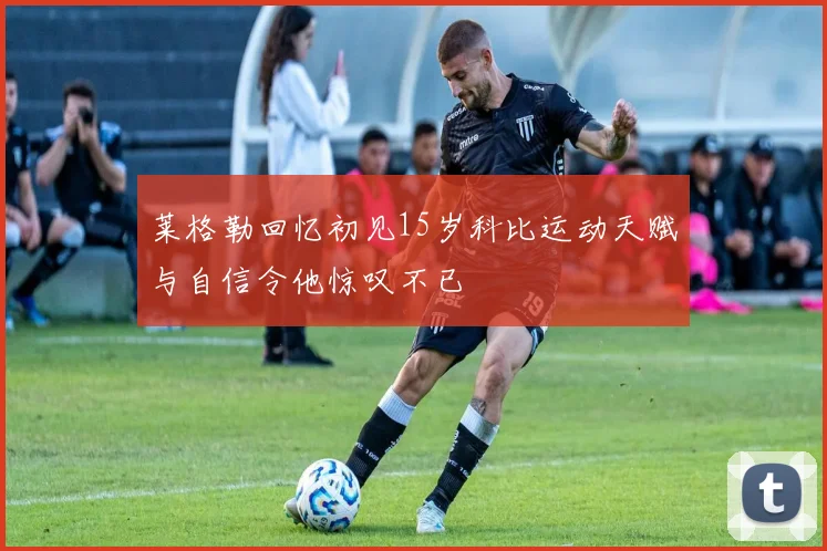 莱格勒回忆初见15岁科比运动天赋与自信令他惊叹不已