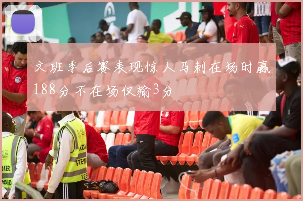 文班季后赛表现惊人马刺在场时赢188分不在场仅输3分