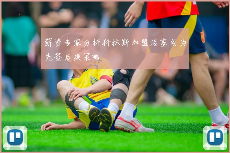 薪资专家分析科林斯加盟活塞或为先签后换策略