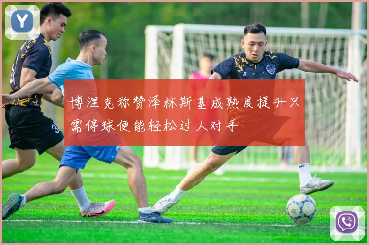 博涅克称赞泽林斯基成熟度提升只需停球便能轻松过人对手