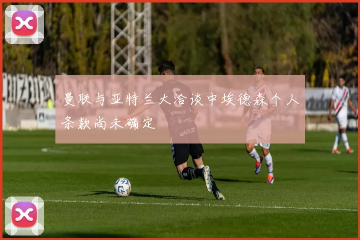 曼联与亚特兰大洽谈中埃德森个人条款尚未确定