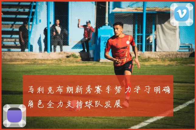 马利克布朗新秀赛季努力学习明确角色全力支持球队发展