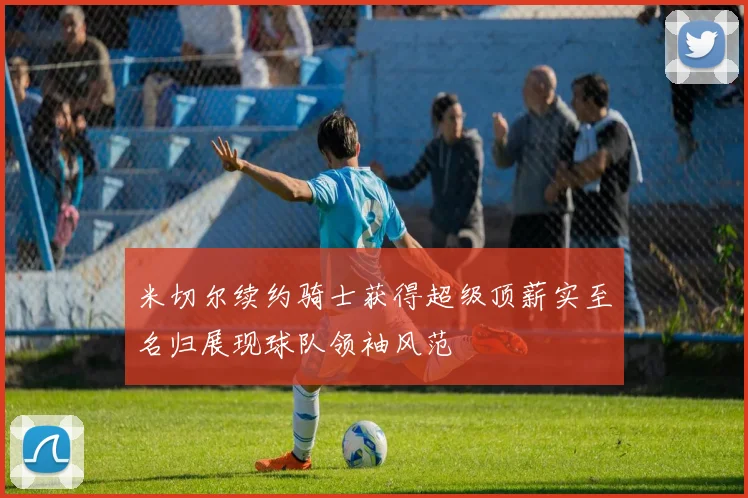 米切尔续约骑士获得超级顶薪实至名归展现球队领袖风范