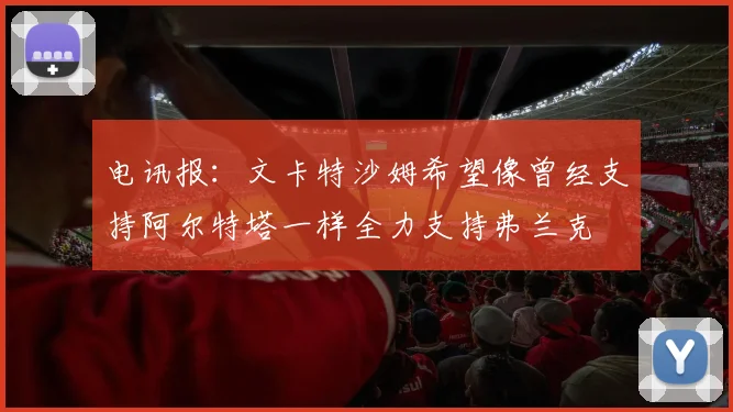 电讯报：文卡特沙姆希望像曾经支持阿尔特塔一样全力支持弗兰克