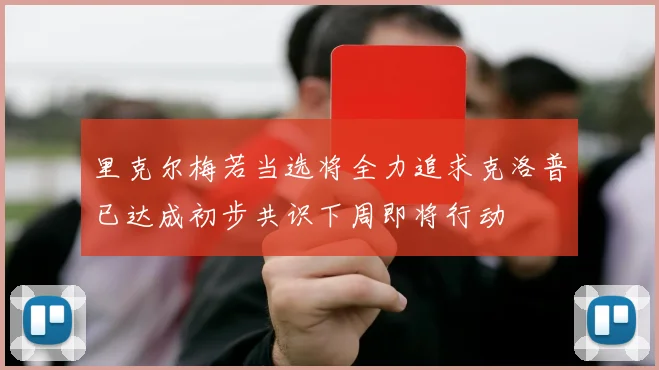 里克尔梅若当选将全力追求克洛普已达成初步共识下周即将行动