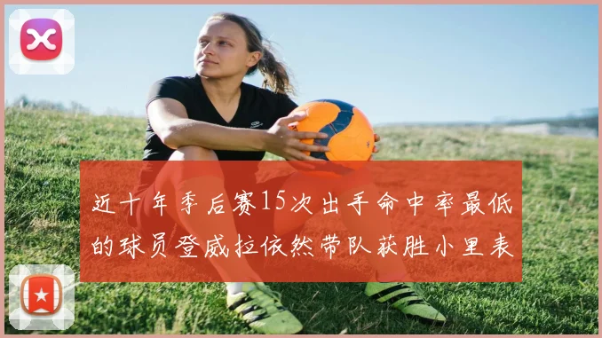 近十年季后赛15次出手命中率最低的球员登威拉依然带队获胜小里表现低迷仅得三分
