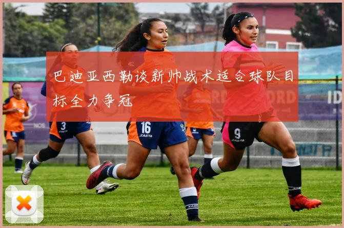 巴迪亚西勒谈新帅战术适合球队目标全力争冠