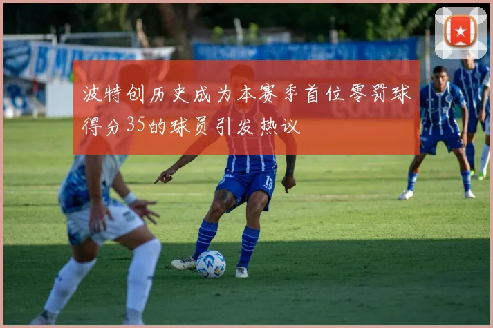 波特创历史成为本赛季首位零罚球得分35的球员引发热议