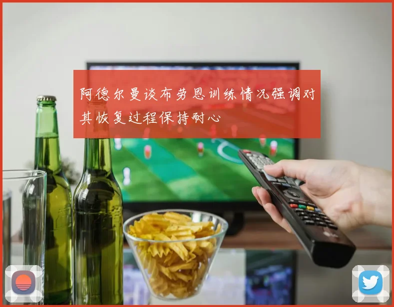阿德尔曼谈布劳恩训练情况强调对其恢复过程保持耐心