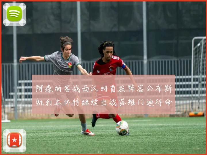 阿森纳客战西汉姆首发阵容公布斯凯利本怀特继续出战苏维门迪待命替补